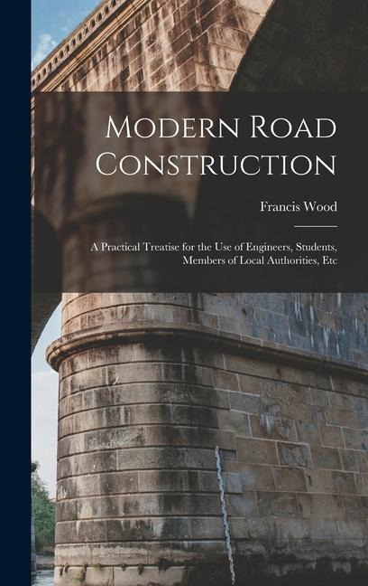 Modern Road Construction: A Practical Treatise for the Use of Engineers, Students, Members of Local Authorities, Etc