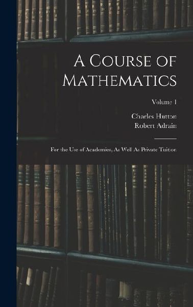 A Course of Mathematics: For the Use of Academies, As Well As Private Tuition; Volume 1