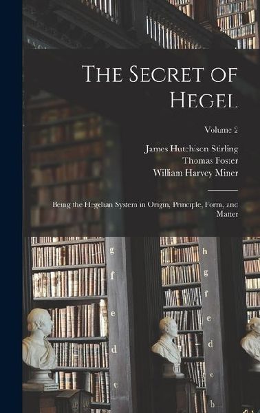 The Secret of Hegel: Being the Hegelian System in Origin, Principle, Form, and Matter; Volume 2