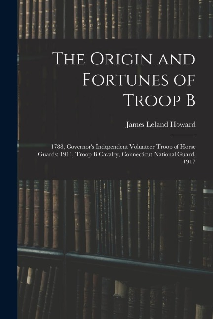 The Origin and Fortunes of Troop B: 1788, Governors Independent Volunteer Troop of Horse Guards: 1911, Troop B Cavalry, Connecticut National Guard, 1