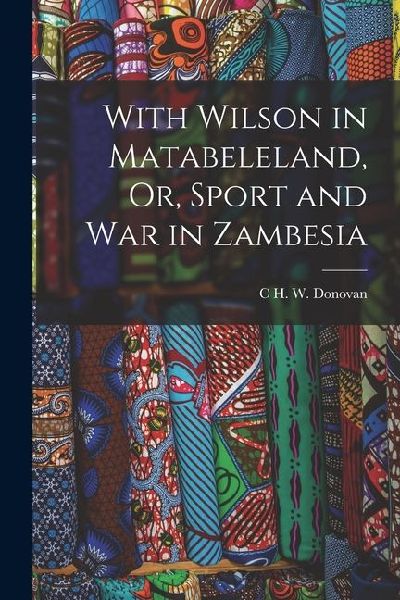 With Wilson in Matabeleland, Or, Sport and War in Zambesia