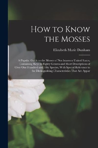 How to Know the Mosses: A Popular Guide to the Mosses of Northeastern United States; Containing Keys to Eighty Genera and Short Descriptions o