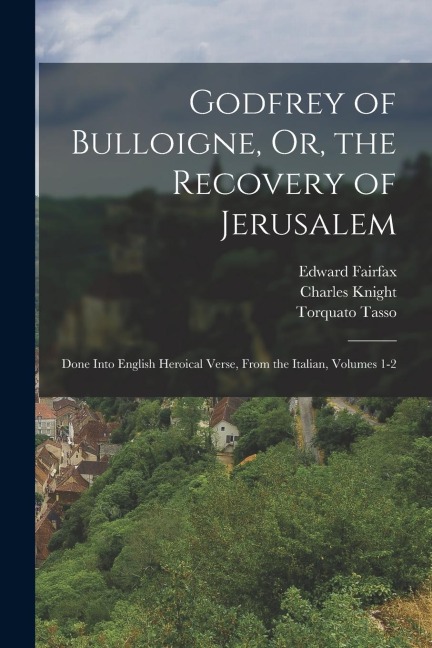 Godfrey of Bulloigne, Or, the Recovery of Jerusalem: Done Into English Heroical Verse, From the Italian, Volumes 1-2
