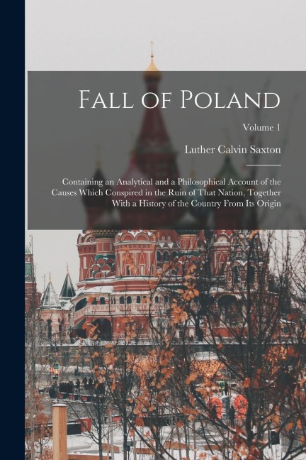Fall of Poland: Containing an Analytical and a Philosophical Account of the Causes Which Conspired in the Ruin of That Nation, Togethe