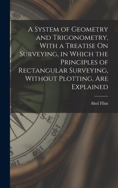A System of Geometry and Trigonometry, With a Treatise On Surveying, in Which the Principles of Rectangular Surveying, Without Plotting, Are Explained
