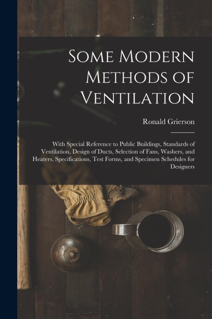 Some Modern Methods of Ventilation: With Special Reference to Public Buildings, Standards of Ventilation, Design of Ducts, Selection of Fans, Washers,