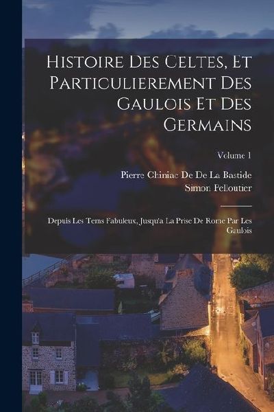 Histoire Des Celtes, Et Particulierement Des Gaulois Et Des Germains: Depuis Les Tems Fabuleux, Jusqua La Prise De Rome Par Les Gaulois; Volume 1
