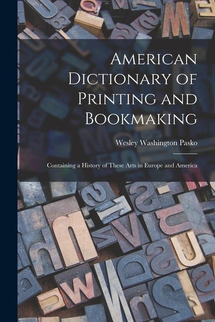 American Dictionary of Printing and Bookmaking: Containing a History of These Arts in Europe and America