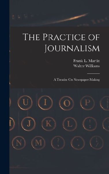 The Practice of Journalism: A Treatise On Newspaper-Making