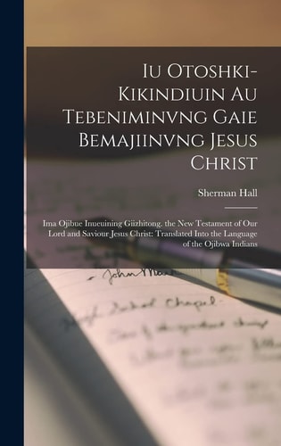 Iu Otoshki-Kikindiuin Au Tebeniminvng Gaie Bemajiinvng Jesus Christ Ima Ojibue Inueuining Giizhitong. the New Testament of Our Lord and Saviour Jesus Christ: Translated Into the Language of the Ojibwa Indians