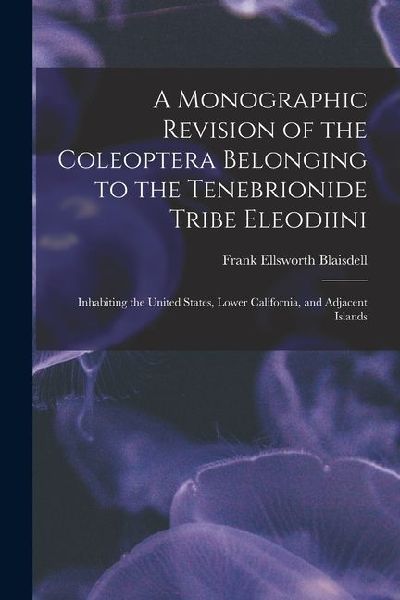 A Monographic Revision of the Coleoptera Belonging to the Tenebrionide Tribe Eleodiini: Inhabiting the United States, Lower California, and Adjacent I