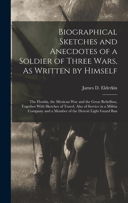 Biographical Sketches and Anecdotes of a Soldier of Three Wars, As Written by Himself: The Florida, the Mexican War and the Great Rebellion, Together