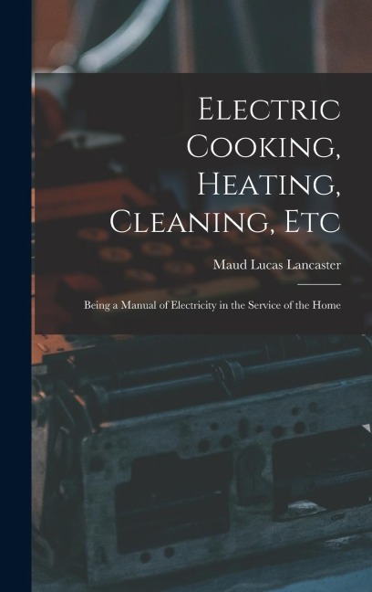 Electric Cooking, Heating, Cleaning, Etc: Being a Manual of Electricity in the Service of the Home