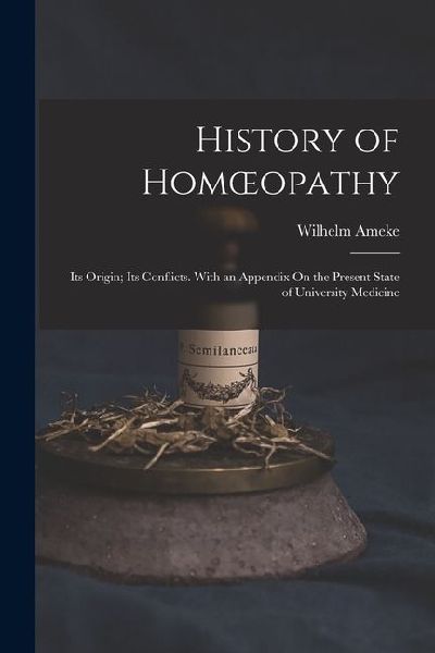 History of Homoeopathy: Its Origin; Its Conflicts. With an Appendix On the Present State of University Medicine