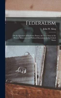 Federalism: Or the Question of Exclusive Power, the True Issue in the Present Monetary and Political Discussions in the United States