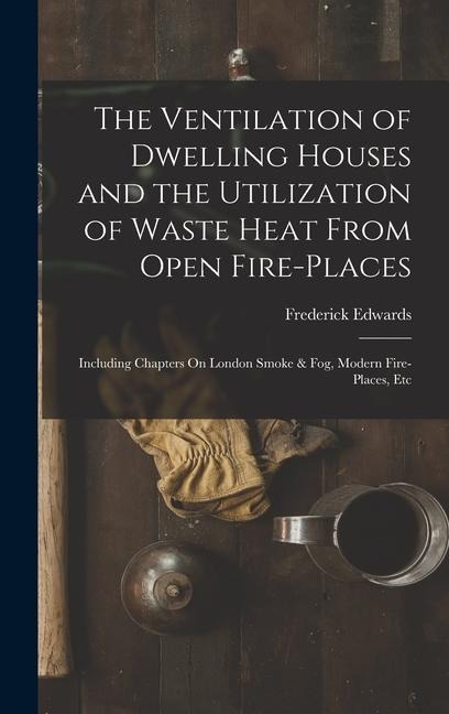 The Ventilation of Dwelling Houses and the Utilization of Waste Heat From Open Fire-Places: Including Chapters On London Smoke & Fog, Modern Fire-Places, Etc