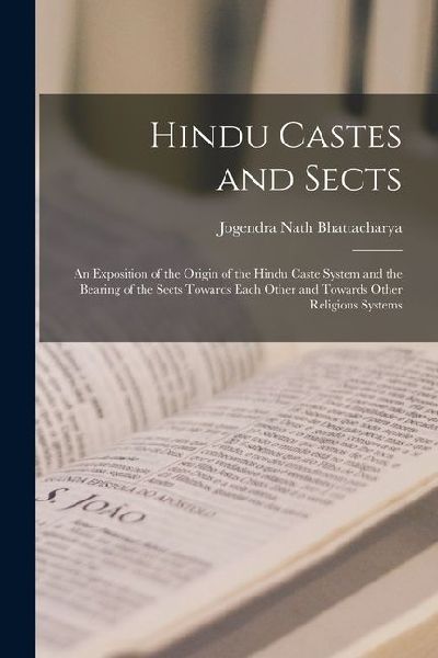 Hindu Castes and Sects: An Exposition of the Origin of the Hindu Caste System and the Bearing of the Sects Towards Each Other and Towards Othe