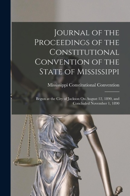 Journal of the Proceedings of the Constitutional Convention of the State of Mississippi: Begun at the City of Jackson On August 12, 1890, and Concluded November 1, 1890