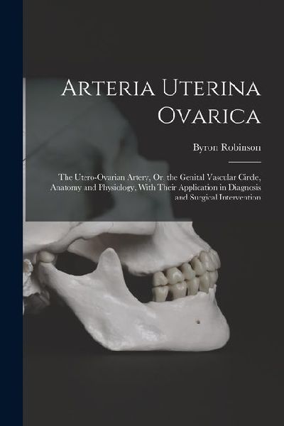 Arteria Uterina Ovarica: The Utero-Ovarian Artery, Or, the Genital Vascular Circle, Anatomy and Physiology, With Their Application in Diagnosis