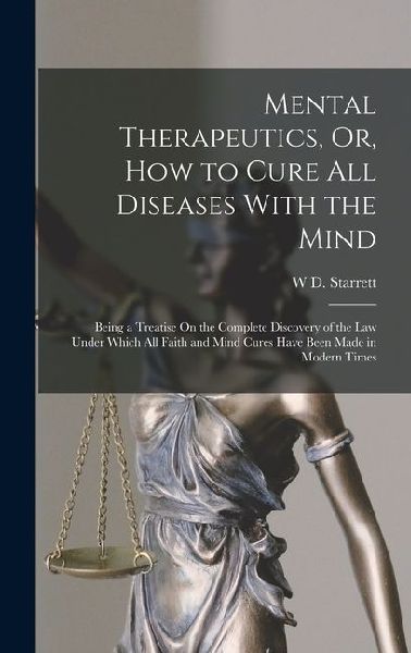 Mental Therapeutics, Or, How to Cure All Diseases With the Mind: Being a Treatise On the Complete Discovery of the Law Under Which All Faith and Mind