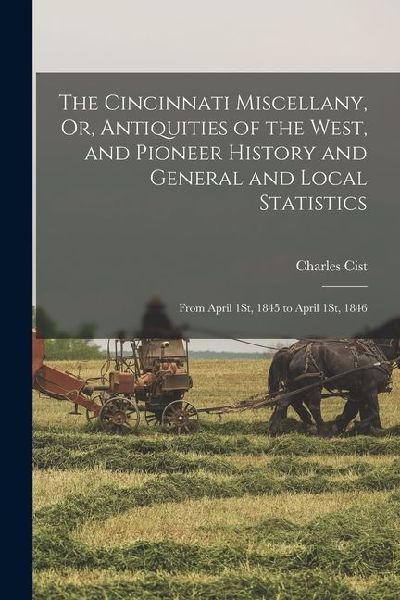 The Cincinnati Miscellany, Or, Antiquities of the West, and Pioneer History and General and Local Statistics: From April 1St, 1845 to April 1St, 1846