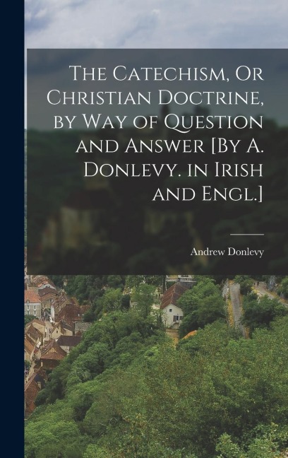 The Catechism, Or Christian Doctrine, by Way of Question and Answer [By A. Donlevy. in Irish and Engl.]
