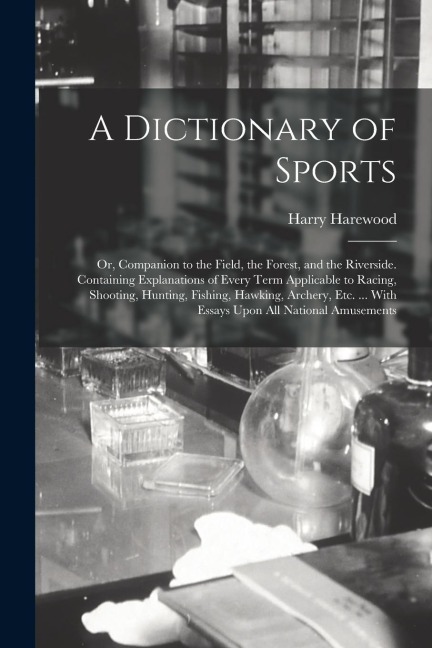 A Dictionary of Sports: Or, Companion to the Field, the Forest, and the Riverside. Containing Explanations of Every Term Applicable to Racing,