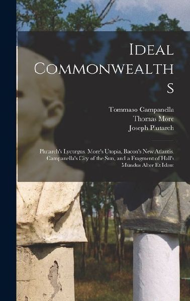 Ideal Commonwealths: Plutarchs Lycurgus, Mores Utopia, Bacons New Atlantis, Campanellas City of the Sun, and a Fragment of Halls Mundus Alter Et Idem