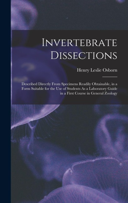 Invertebrate Dissections: Described Directly From Specimens Readily Obtainable, in a Form Suitable for the Use of Students As a Laboratory Guide in a First Course in General Zoology