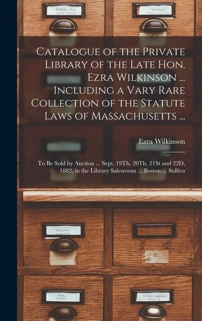 Catalogue of the Private Library of the Late Hon. Ezra Wilkinson ... Including a Vary Rare Collection of the Statute Laws of Massachusetts ...: To Be