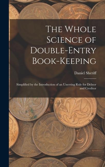 The Whole Science of Double-Entry Book-Keeping: Simplified by the Introduction of an Unerring Rule for Debtor and Creditor