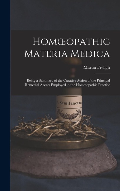 Homoeopathic Materia Medica: Being a Summary of the Curative Action of the Principal Remedial Agents Employed in the Homoeopathic Practice
