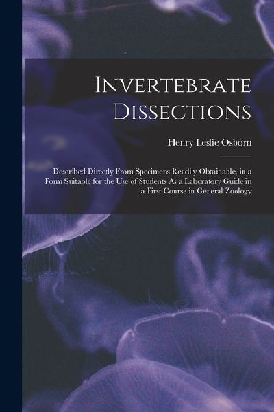 Invertebrate Dissections: Described Directly From Specimens Readily Obtainable, in a Form Suitable for the Use of Students As a Laboratory Guide in a First Course in General Zoology