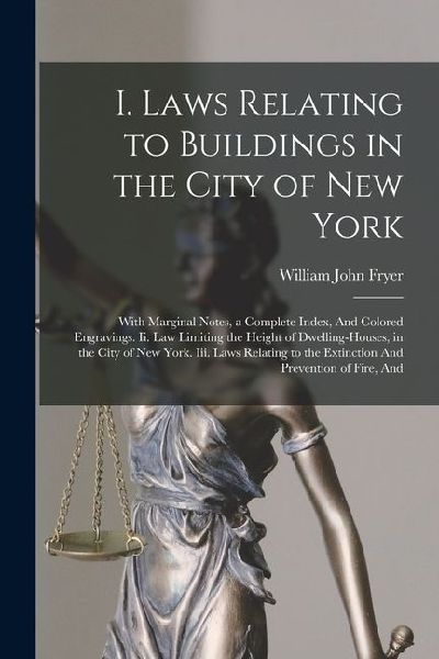 I. Laws Relating to Buildings in the City of New York: With Marginal Notes, a Complete Index, And Colored Engravings. Ii. Law Limiting the Height of D