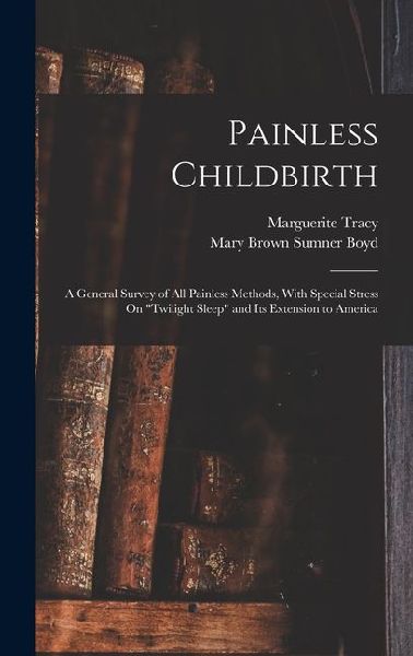 Painless Childbirth: A General Survey of All Painless Methods, With Special Stress On Twilight Sleep and Its Extension to America