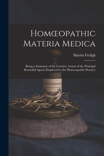 Homoeopathic Materia Medica: Being a Summary of the Curative Action of the Principal Remedial Agents Employed in the Homoeopathic Practice