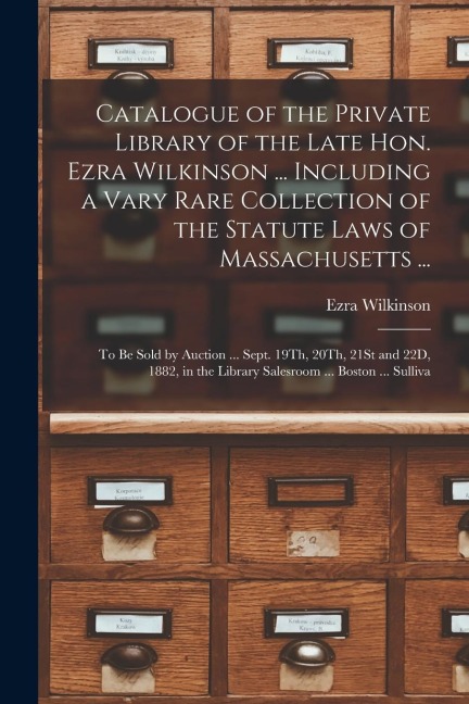 Catalogue of the Private Library of the Late Hon. Ezra Wilkinson ... Including a Vary Rare Collection of the Statute Laws of Massachusetts ...: To Be