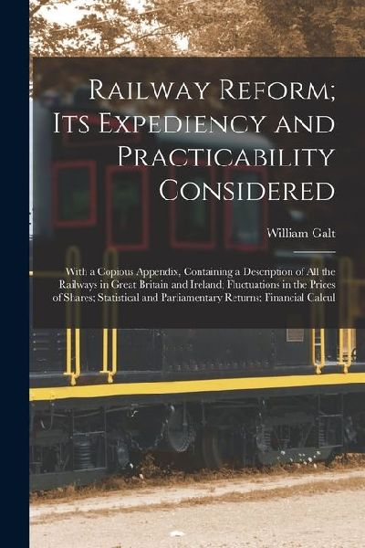 Railway Reform; Its Expediency and Practicability Considered: With a Copious Appendix, Containing a Description of All the Railways in Great Britain and Ireland; Fluctuations in the Prices of Shares; Statistical and Parliamentary Returns; Financial Calcul