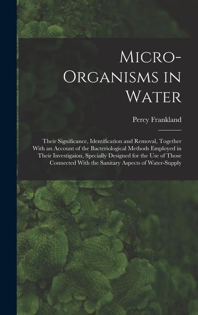 Micro-Organisms in Water: Their Significance, Identification and Removal, Together With an Account of the Bacteriological Methods Employed in Their Investigaion, Specially Designed for the Use of Those Connected With the Sanitary Aspects of Water-Supply
