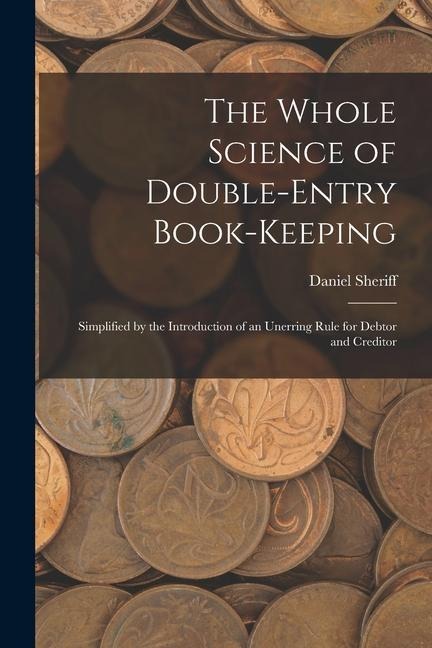 The Whole Science of Double-Entry Book-Keeping: Simplified by the Introduction of an Unerring Rule for Debtor and Creditor