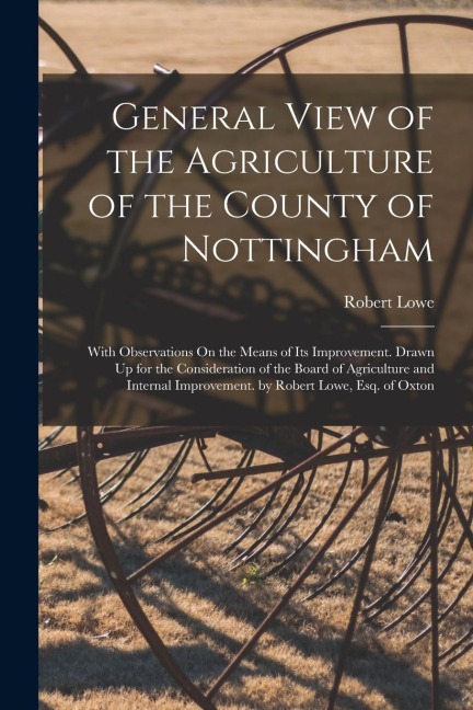 General View of the Agriculture of the County of Nottingham: With Observations On the Means of Its Improvement. Drawn Up for the Consideration of the