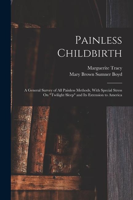Painless Childbirth: A General Survey of All Painless Methods, With Special Stress On Twilight Sleep and Its Extension to America
