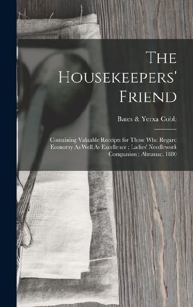 The Housekeepers' Friend: Containing Valuable Receipts for Those Who Regard Economy As Well As Excellence; Ladies' Needlework Companion; Almanac, 1880