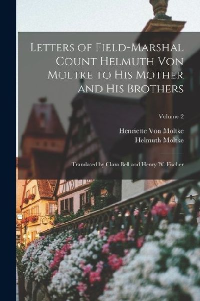 Letters of Field-Marshal Count Helmuth Von Moltke to His Mother and His Brothers: Translated by Clara Bell and Henry W. Fischer; Volume 2