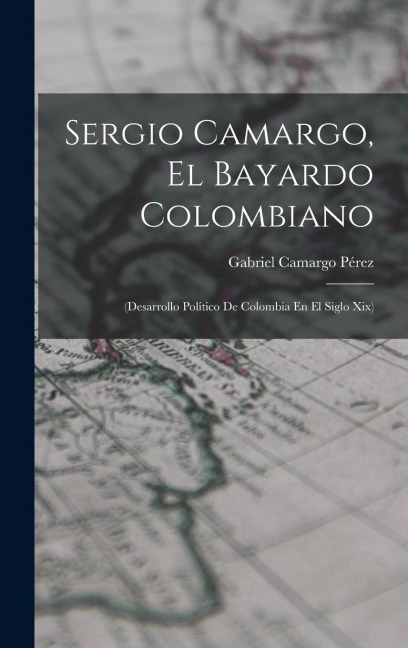 Sergio Camargo, El Bayardo Colombiano: (Desarrollo Político De Colombia En El Siglo Xix)