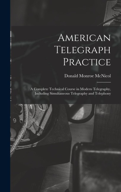 American Telegraph Practice: A Complete Technical Course in Modern Telegraphy, Including Simultaneous Telegraphy and Telephony