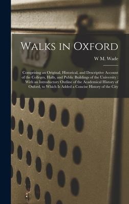 Walks in Oxford: Comprising an Original, Historical, and Descriptive Account of the Colleges, Halls, and Public Buildings of the University: With an Introductory Outline of the Academical History of Oxford, to Which Is Added a Concise History of the City