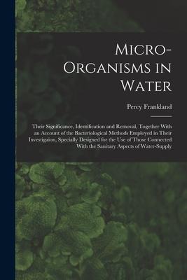 Micro-Organisms in Water: Their Significance, Identification and Removal, Together With an Account of the Bacteriological Methods Employed in Th