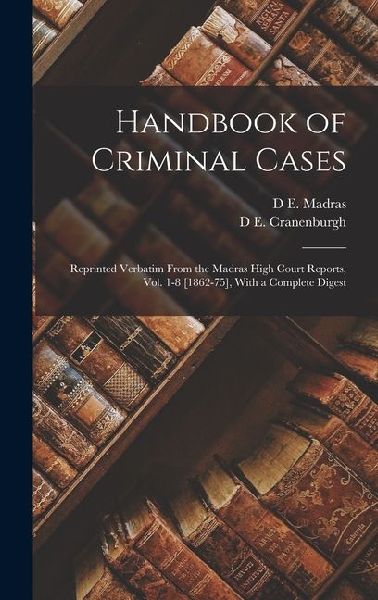Handbook of Criminal Cases: Reprinted Verbatim From the Madras High Court Reports, Vol. 1-8 [1862-75], With a Complete Digest
