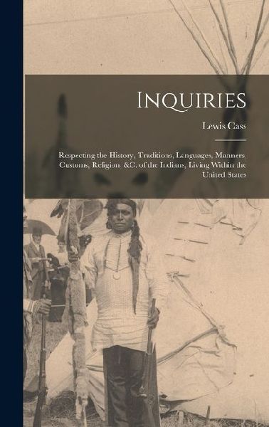 Inquiries: Respecting the History, Traditions, Languages, Manners, Customs, Religion, &c. of the Indians, Living Within the United States